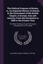 The Political Progress of Britain, or, An Impartial History of Abuses in the Government of the British Empire, in Europe, Asia and America, From the Revolution in 1688 to the Present Time. The Whole Tending to Prove The Ruinous Consequences of The... - James Thomson Callender