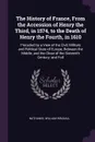 The History of France, From the Accession of Henry the Third, in 1574, to the Death of Henry the Fourth, in 1610. Preceded by a View of the Civil, Military and Political State of Europe, Between the Middle, and the Close of the Sixteenth Century; ... - Nathaniel William Wraxall