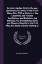 Beverly, Garden City by the sea; an Historical Sketch of the North Shore City, With a History of the Churches, the Various Institutions and Societies, the Schools, Fire Department, Birds and Flowers; Beverly in the Civil War, her Early Military Hi... - William C Morgan