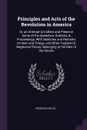 Principles and Acts of the Revolution in America. Or, an Attempt to Collect and Preserve Some of the Speeches, Orations, & Proceedings, With Sketches and Remarks On Men and Things, and Other Fugitive Or Neglected Pieces, Belonging to the Men of th... - Hezekiah Niles