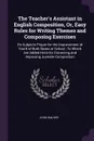 The Teacher's Assistant in English Composition, Or, Easy Rules for Writing Themes and Composing Exercises. On Subjects Proper for the Improvement of Youth of Both Sexes at School : To Which Are Added Hints for Correcting and Improving Juvenile Com... - John Walker