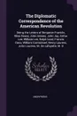 The Diplomatic Correspondence of the American Revolution. Being the Letters of Benjamin Franklin, Silas Deane, John Adams, John Jay, Arthur Lee, William Lee, Ralph Izard, Francis Dana, William Carmichael, Henry Laurens, John Laurens, M. De Lafayet... - M. l'abbé Trochon