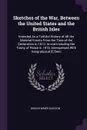 Sketches of the War, Between the United States and the British Isles. Intended As a Faithful History of All the Material Events From the Time of the Declaration in 1812, to and Including the Treaty of Peace in 1815, Interspersed With Geograhpical ... - Gideon Miner Davison