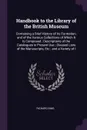 Handbook to the Library of the British Museum. Containing a Brief History of Its Formation, and of the Various Collections of Which It Is Composed ; Descriptions of the Catalogues in Present Use ; Classed Lists of the Manuscripts, Etc ; and a Vari... - Richard Sims