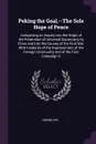 Peking the Goal,--The Sole Hope of Peace. Comprising an Inquiry Into the Origin of the Pretension of Universal Supremacy by China and Into the Causes of the First War: With Incidents of the Imprisonment of the Foreign Community and of the First Ca... - Gideon Nye