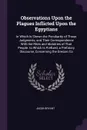 Observations Upon the Plagues Inflicted Upon the Egyptians. In Which Is Shewn the Peculiarity of Those Judgments, and Their Correspondence With the Rites and Idolatries of That People. to Which Is Prefixed, a Prefatory Discourse, Concerning the Gr... - Jacob Bryant