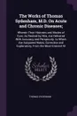 The Works of Thomas Sydenham, M.D. On Acute and Chronic Diseases;. Wherein Their Histories and Modes of Cure, As Recited by Him, Are Delivered With Accuracy and Perspicuity. to Which Are Subjoined Notes, Corrective and Explanatory, From the Most E... - Thomas Sydenham