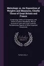 Metrology; or, An Exposition of Weights and Measures, Chiefly Those of Great Britain and France. Comprising Tables of Comparison, and Views of Various Standards: With an Account of Laws and Local Customs, Parliamentary Reports, & Other Important D... - Patrick Kelly