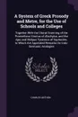A System of Greek Prosody and Metre, for the Use of Schools and Colleges. Together With the Choral Scanning of the Prometheus Vinctus of AEschylus, and the Ajax and OEdipus Tyrannus of Sophocles. to Which Are Appended Remarks On Indo-Germanic Anal... - Charles Anthon