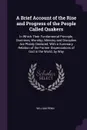 A Brief Account of the Rise and Progress of the People Called Quakers. In Which Their Fundamental Principle, Doctrines, Worship, Ministry and Discipline Are Plainly Declared; With a Summary Relation of the Former Dispensations of God in the World,... - William Penn