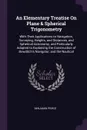 An Elementary Treatise On Plane & Spherical Trigonometry. With Their Applications to Navigation, Surveying, Heights, and Distances, and Spherical Astronomy, and Particularly Adapted to Explaining the Construction of Bowditch's Navigator, and the N... - Benjamin Peirce