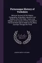 Picturesque History of Yorkshire. Being an Account of the History, Topography, Antiquities, Industries, and Modern Life of the Cities, Towns, and Villages of the County of York, Founded On Personal Observations Made During Many Journeys Through th... - Joseph Smith Fletcher