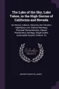The Lake of the Sky, Lake Tahoe, in the High Sierras of California and Nevada. Its History, Indians, Discovery by Fremont, Legendary Lore, Various Namings, Physical Characteristics, Glacial Phenomena, Geology, Single Outlet, Automobile Routes, His... - George Wharton James