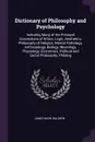 Dictionary of Philosophy and Psychology. Including Many of the Principal Conceptions of Ethics, Logic, Aesthetics, Philosophy of Religion, Mental Pathology, Anthropology, Biology, Neurology, Physiology, Economics, Political and Social Philosophy, ... - James Mark Baldwin
