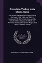 Travels in Turkey, Asia Minor, Syria. And Across the Desert Into Egypt During the Years 1799, 1800, and 1801, in Company With the Turkish Army, and the British Military Mission. to Which Are Annexed, Observations On the Plague, and On the Diseases... - RICHARD PHILLIPS, William Wittman