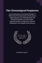 The Chronological Prophecies. As Constituting a Connected System in Which the Principal Events of the Divine Dispensations Are Determined by the Precise Revelation of Their Dates ; Demonstrated in a Series of Lectures Delivered in the Chapel of th... - Frederick Nolan