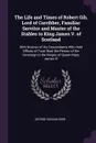 The Life and Times of Robert Gib, Lord of Carribber, Familiar Servitor and Master of the Stables to King James V. of Scotland. With Notices of His Descendants Who Held Offices of Trust Near the Person of the Sovereign in the Reigns of Queen Mary, ... - George Duncan Gibb