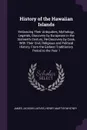 History of the Hawaiian Islands. Embracing Their Antiquities, Mythology, Legends, Discovery by Europeans in the Sixteenth Century, Re-Discovery by Cook, With Their Civil, Religious and Political History, From the Earliest Traditionary Period to th... - James Jackson Jarves, Henry Martyn Whitney