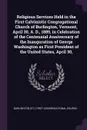 Religious Services Held in the First Calvinistic Congregational Church of Burlington, Vermont, April 30, A. D., 1889, in Celebration of the Centennial Anniversary of the Inauguration of George Washington as First President of the United States, Ap... - Burlington First Congregational Church