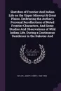 Sketches of Frontier And Indian Life on the Upper Missouri & Great Plains. Embracing the Author's Personal Recollections of Noted Frontier Characters, And Some Studies And Observations of Wild Indian Life, During a Continuous Residence in the Dako... - Joseph Henry Taylor