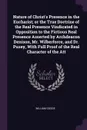 Nature of Christ's Presence in the Eucharist; or the True Doctrine of the Real Presence Vindicated in Opposition to the Fictious Real Presence Asserted by Archdeacon Denison, Mr. Wilberforce, and Dr. Pusey, With Full Proof of the Real Character of... - William Goode