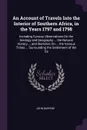 An Account of Travels Into the Interior of Southern Africa, in the Years 1797 and 1798. Including Cursory Observations On the Geology and Geography ... the Natural History ... and Sketches On ... the Various Tribes ... Surrounding the Settlement o... - John Barrow