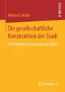 Die gesellschaftliche Konstruktion der Stadt. Eine Theorie zur Soziologie der Stadte - Nikolas D Müller