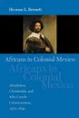 Africans in Colonial Mexico. Absolutism, Christianity, and Afro-Creole Consciousness, 1570-1640 - Herman L. Bennett