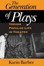 The Generation of Plays. Yoruba Popular Life in Theater - Karin Barber, Karen Barber