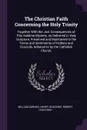 The Christian Faith Concerning the Holy Trinity. Together With the Just Consequences of This Sublime Mystery, as Delivered in Holy Scripture, Preserved and Maintained in the Terms and Sentiments of Fathers and Councils, Adhered to by the Catholick... - William Barnes, Henry Scadding, Robert Crayford