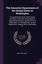 The Executive Departments of the United States at Washington. A Comprehensive View of the Powers, Functions, and Duties of the Heads of Departmtnes, Bureaus, and Divisions at Washington, As Prescribed by Law and Regulations; Together With a Descri... - Webster Elmes