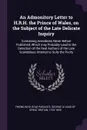 An Admonitory Letter to H.R.H. the Prince of Wales, on the Subject of the Late Delicate Inquiry. Containing Anecdotes Never Before Published, Which may Probably Lead to the Detection of the Real Authors of the Late Scandalous Attempt to Sully the ... - Friend who is no parasite