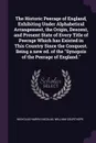 The Historic Peerage of England, Exhibiting Under Alphabetical Arrangement, the Origin, Descent, and Present State of Every Title of Peerage Which has Existed in This Country Since the Conquest. Being a new ed. of the 
