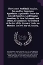 The Case of Archibald Douglas, Esq. and his Guardians, Appellants. Against His Grace the Duke of Hamilton, Lord Douglas Hamilton, Sir Hew Dalrymple, and Others, Respondents. To be Heard at the Bar of the House of Lords, on Monday, the 16th day of ... - James William Montgomery, Fletcher Norton