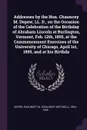 Addresses by the Hon. Chauncey M. Depew, LL. D., on the Occasion of the Celebration of the Birthday of Abraham Lincoln at Burlington, Vermont, Feb. 12th, 1895, at the Commencement Exercises of the University of Chicago, April 1st, 1895, and at his... - Chauncey M. 1834-1928 Depew