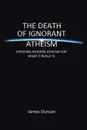 The Death of Ignorant Atheism. Exposing Modern Atheism for What It Really Is - James Duncan