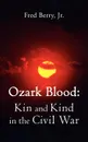 Ozark Blood. Kin and Kind in the Civil War - Fred Jr. Berry, Fred Berry