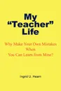 My Teacher Life. Why Make Your Own Mistakes When You Can Learn from Mine? - Ingrid U. Hearn