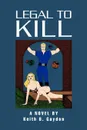 Legal to Kill. A Novel by Keith B. Gaydon - Keith B. Gaydon