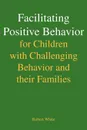 Facilitating Positive Behavior for Children with Challenging Behavior and Their Families - Robert White