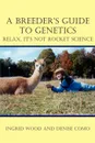 A Breeder's Guide to Genetics. Relax, It's Not Rocket Science - Ingrid Wood, Denise Como