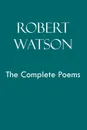 Robert Watson the Complete Poems - Robert Watson