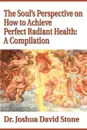The Soul's Perspective on How to Achieve Perfect Radiant Health. A Compilation - Joshua David Stone