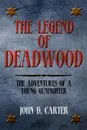 The Legend of Deadwood. The Adventures of a Young Gunfighter - John B. Carter