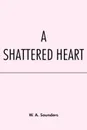 A Shattered Heart - W. A. Saunders