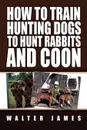 How to Train Hunting Dogs to Hunt Rabbits and Coon - Walter James