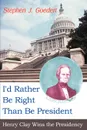 I'd Rather Be Right Than Be President. Henry Clay Wins the Presidency - Stephen J. Goedert