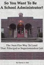 So You Want to Be a School Administrator?. The Sure Fire Way to Land That Principal or Superintendent Job - Charles A. Hall