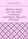 Выйти замуж на счёт пять и зажить счастливо. Как это сделать - Александр Власов