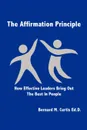 The Affirmation Principle. How Effective Leaders Bring Out the Best in People - Bernard M. Curtis Ed D.